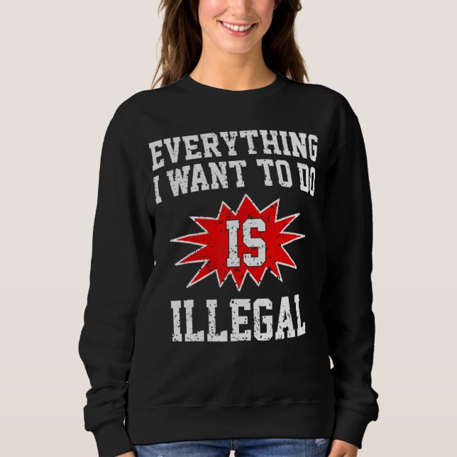 Sweatshirt Tout Ce Que Je Veux Faire Est Illégal (Devant)