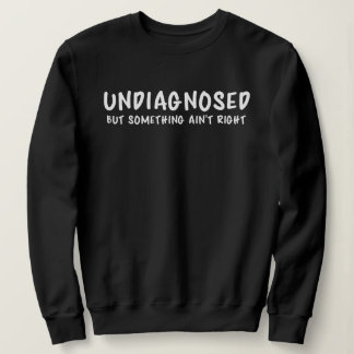 Sweatshirt Undiagnosed But Something Sarcastic Quote