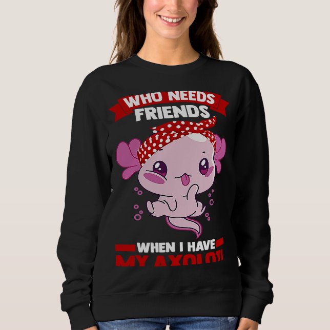 Sweatshirt who needs friends when I have my axolotl Axolotls (Devant)