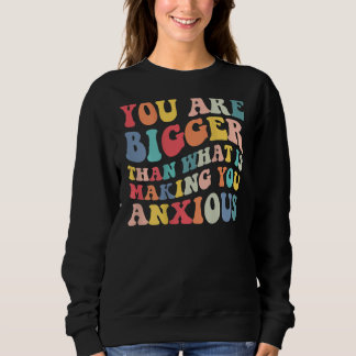 Sweatshirt You Are Bigger Than What Is Making You Anxious Gro