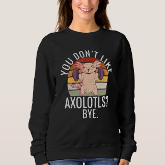 Sweatshirt You dont like Axolotls Bye  Axolotl