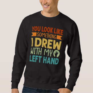 Sweatshirt You Look Like Something I Drew With My Left Hand