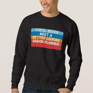 Sweatshirt You Will Never Meet A Better Looking Urban Planner
