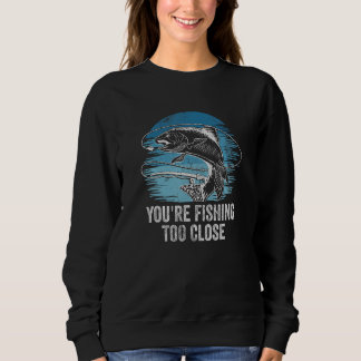 Sweatshirt Youre Fishing Too Close Fisherman Lakes Fish Lagoo