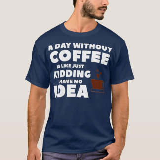 T-shirt A Day Without Coffee Is Like Just Kidding I Have N