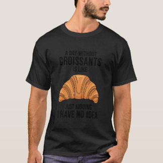 T-shirt A Day Without Croissants is Like Just Kidding I Ha