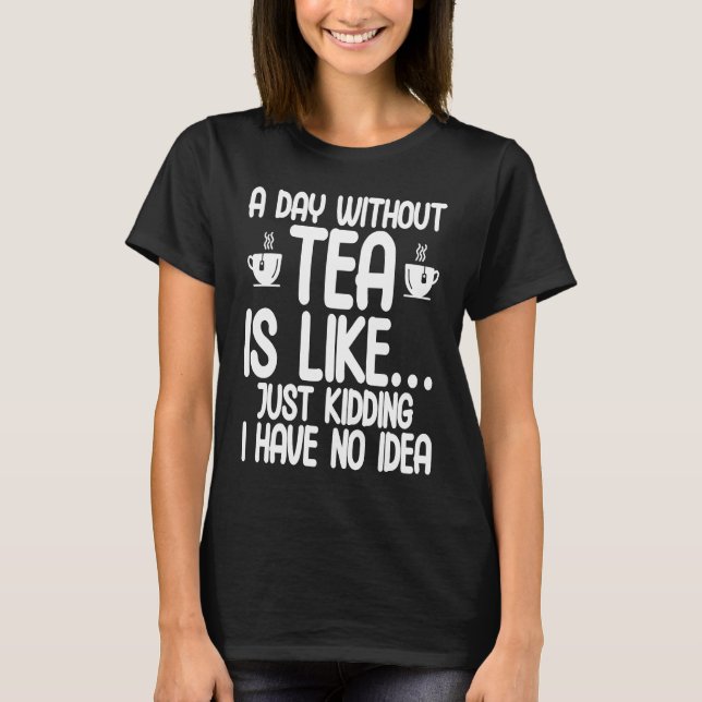 T-shirt A Day Without Tea Is Like Just Kidding I Have No I (Devant)