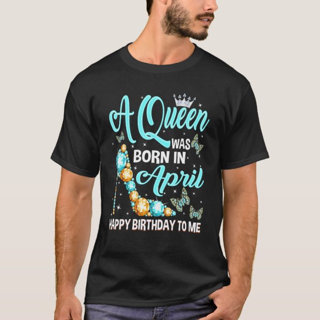 T-shirt A Queen Was Born In April Happy Birthday To Me Hig (Devant)