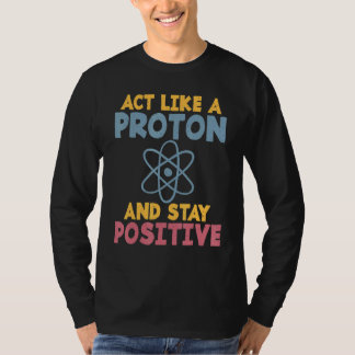 T-shirt Act like a Proton and stay positive Science Teache