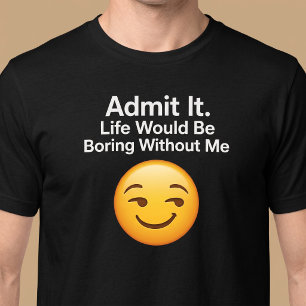 T-shirt Admettez-le. La vie serait ennuyeuse sans moi