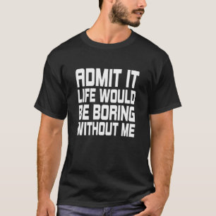T-shirt Admettez-le, la vie serait ennuyeuse sans moi