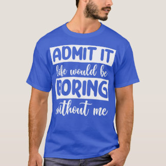 T-shirt Admettre que la vie serait ennuyeuse sans moi