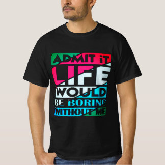 T-shirt Admit It Life Would Be Boring Without Me