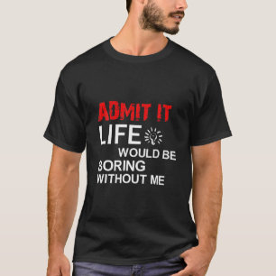 T-shirt Admit It Life Would Be Boring Without Me, Funny Sa