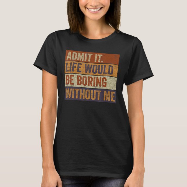 T-shirt Admit It Life Would Be Boring Without Me Funny Say (Devant)