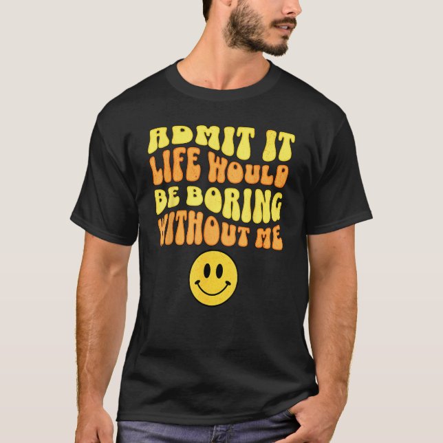 T-shirt Admit It Life would be boring without me Funny say (Devant)