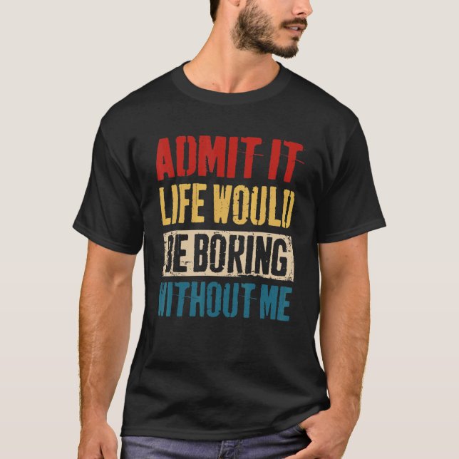 T-shirt Admit It Life Would Be Boring Without Me  Sarcasti (Devant)