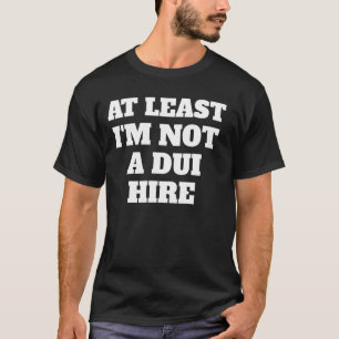 T-shirt Au moins je ne suis pas un embauche DUI, humour po