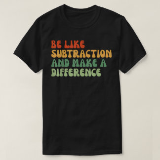 T-shirt Be Like Subtraction And Make A Difference Math