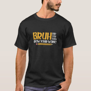 T-shirt Bruh Avez-Vous Même Montré Votre Travail Des Maths