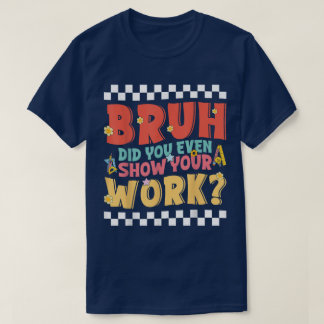 T-shirt Bruh Did You Even Show Your Work Funny Math