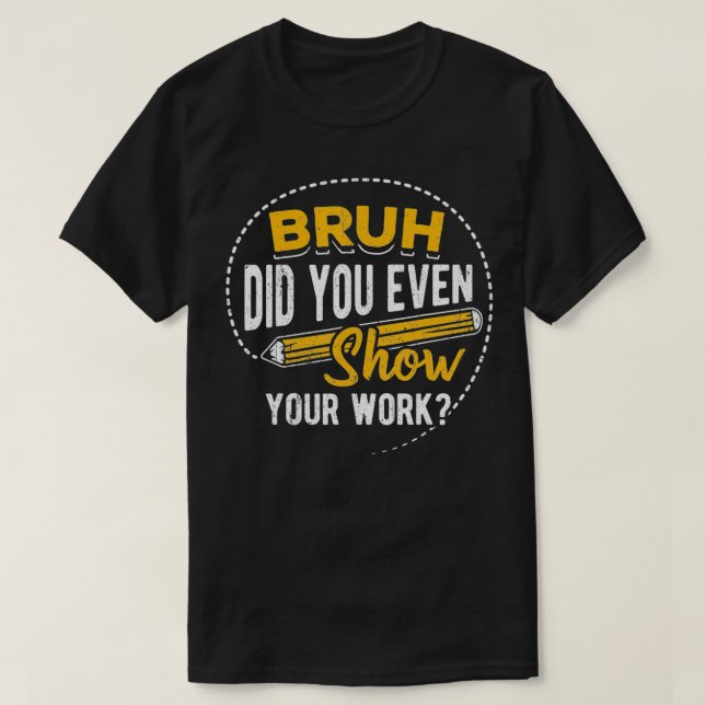 T-shirt Bruh did you even show your work  student sarcasm  (Design devant)
