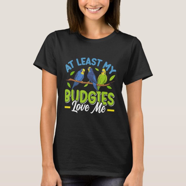 T-shirt Budgie  At least my Budgies loving me Bird (Devant)