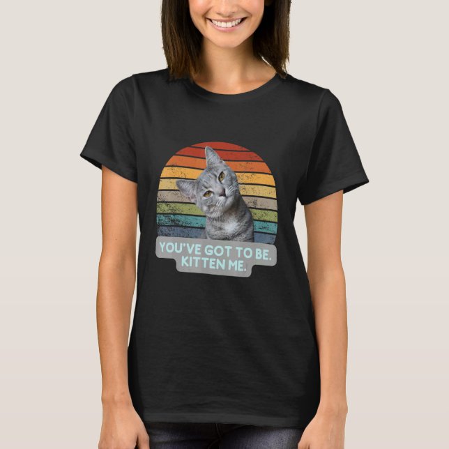 T-shirt Cat Meme Kitty Feline   You've Got To Be Kitten Me (Devant)