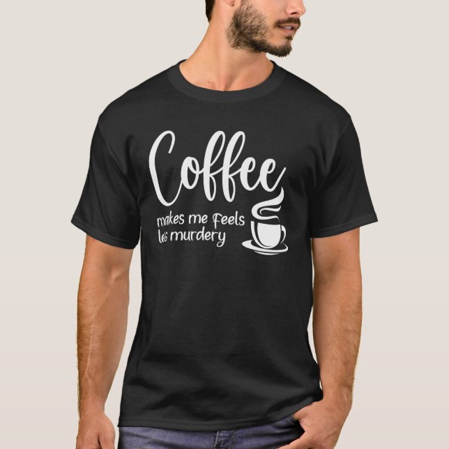 T-shirt Coffee Makes Me Feel Less Murdery  Sarcastic Caffe (Devant)
