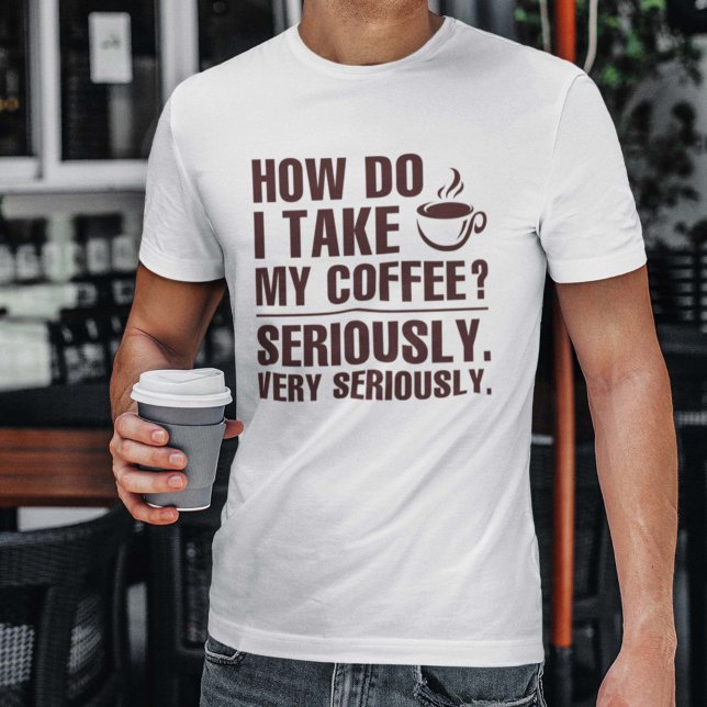 T-shirt Comment Prendre Mon Café (How Do I Take My Coffee? Seriously. Very Seriously. Shirt)