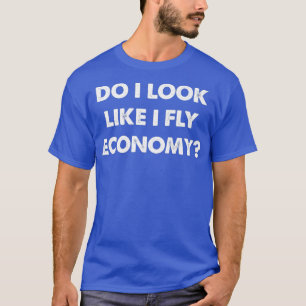 T-shirt Do I Look Like I Fly Economy Air Travel First Clas