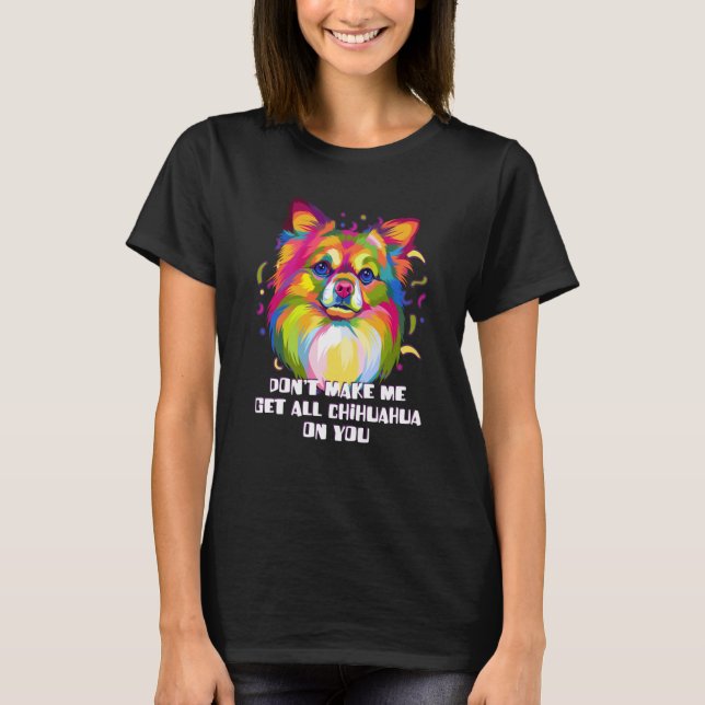 T-shirt Dont Make Me Get All Chihuahua on You  Dog  Humor (Devant)