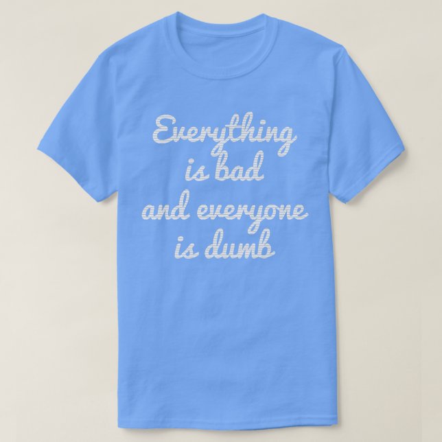 T-SHIRT EVERYTHING IS BAD EVERYTHING IS DUMB  (Design devant)