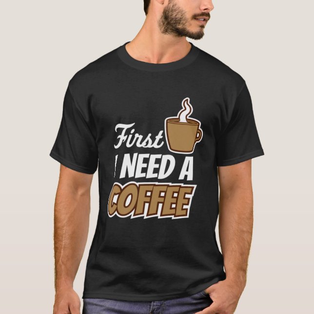 T-shirt First I Need A Coffee  Quote Favorite Drink Caffei (Devant)
