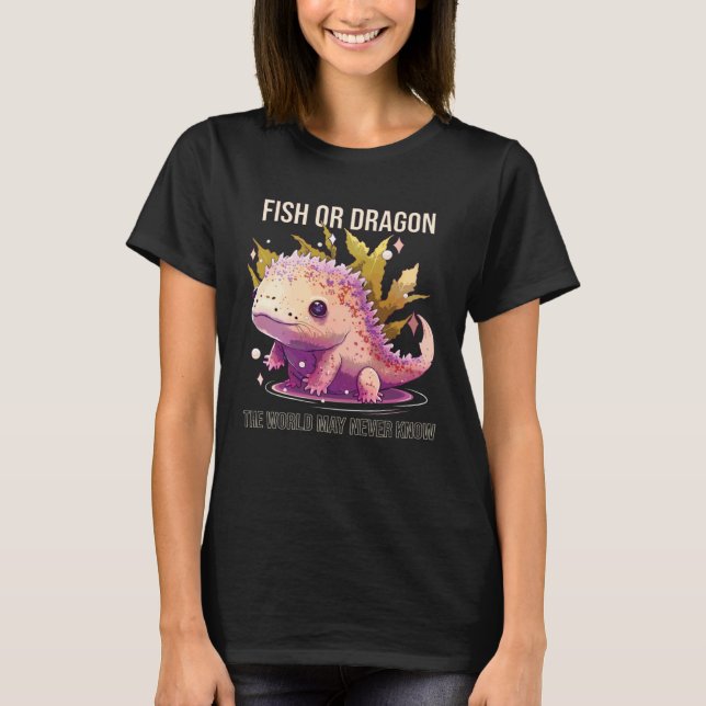T-shirt Fish Or Dragon The World May Never Know Axolotl Wh (Devant)