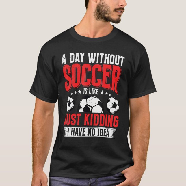 T-shirt Funny A Day Without Soccer Is Like Just Kidding Me (Devant)