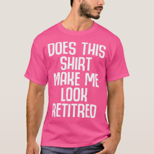 T-shirt Funny Retirement - Does This Make Me Look Retired