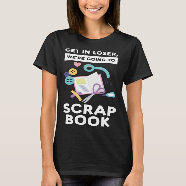 T-shirt get in loser we re going to scrapbook scrapbooking (Devant)