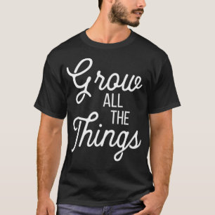 T-shirt Grow All The Things Garden Homesteader