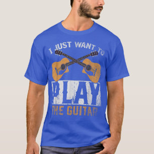 T-shirt Guitar Player I Just Want To Play The Guitar Funny