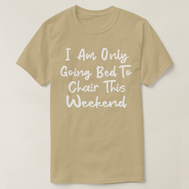 T-shirt I Am Only Going Bed to Chair This Weekend 5 (Design devant)