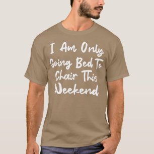 T-shirt I Am Only Going Bed to Chair This Weekend 5
