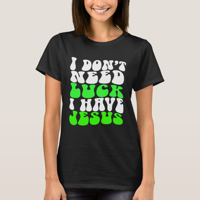 T-shirt I Don t Need Luck I Have Jesus Men Women  St Patri (Devant)