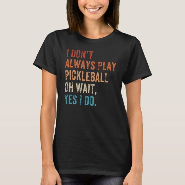 T-shirt I Don't Always Play Oh Wait Pickleball Fan Pickleb (Devant)