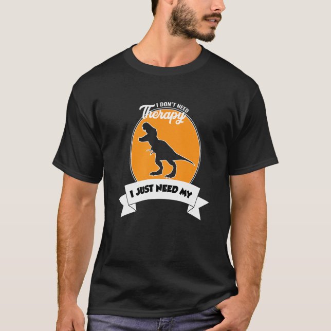 T-shirt I Don't Need Therapy I Just Need My Tyrannosaurus  (Devant)