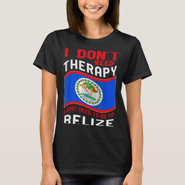 T-shirt I Don't Need Therapy I Just Need To Go To Belize  (Devant)