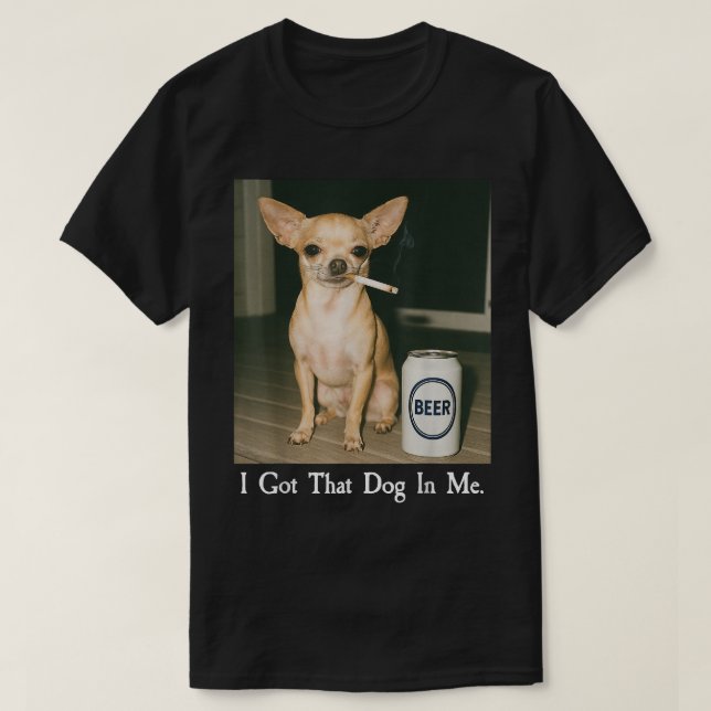 T-shirt I Got That Dog in Me Funny Chihuahua Smoking Beer (Design devant)