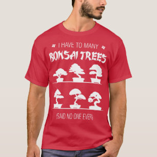 T-shirt I Have To Many Bonsai Trees Said No One Ever