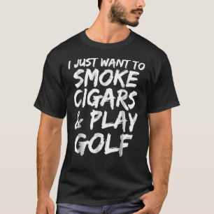 T-shirt I Just Want To Smoke Cigars &Amp; Play Golf Funny