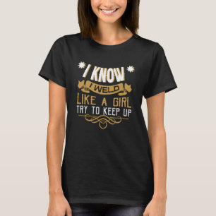 T-shirt I Know I Weld Like A Girl Try To Keep Up Welder We